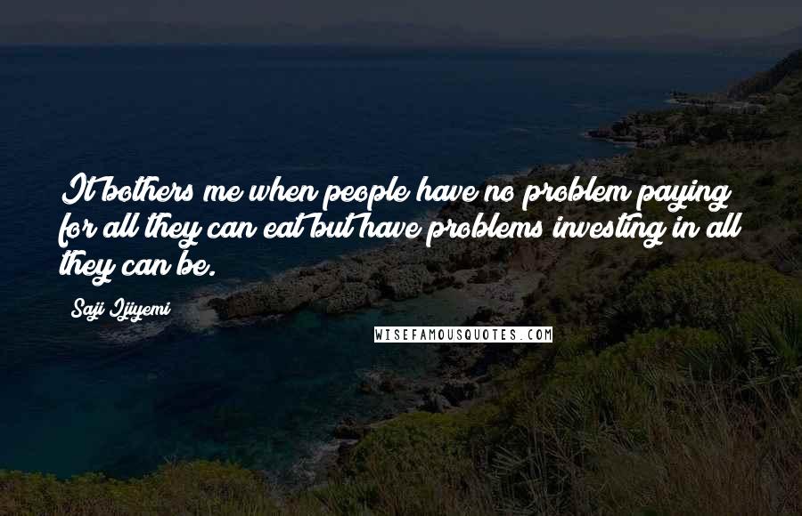 Saji Ijiyemi Quotes: It bothers me when people have no problem paying for all they can eat but have problems investing in all they can be.