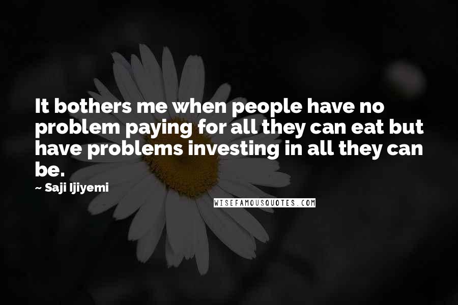 Saji Ijiyemi Quotes: It bothers me when people have no problem paying for all they can eat but have problems investing in all they can be.