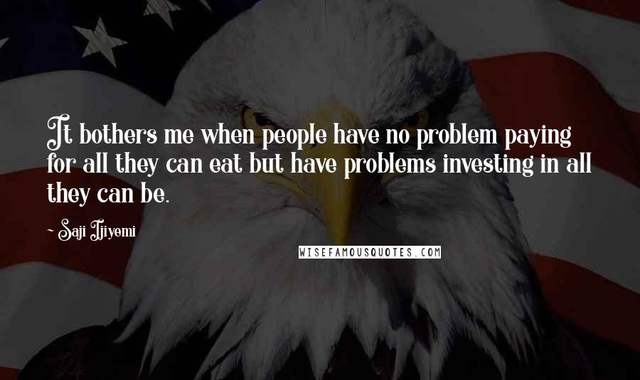 Saji Ijiyemi Quotes: It bothers me when people have no problem paying for all they can eat but have problems investing in all they can be.