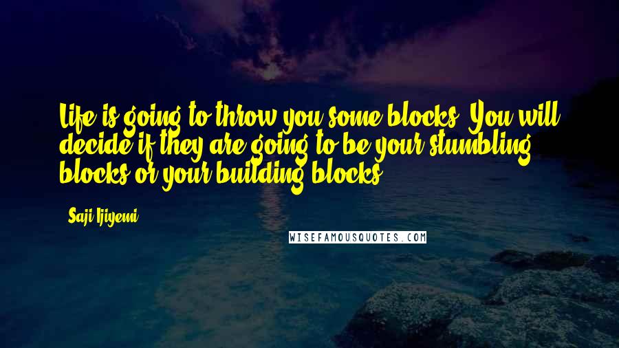 Saji Ijiyemi Quotes: Life is going to throw you some blocks. You will decide if they are going to be your stumbling blocks or your building blocks