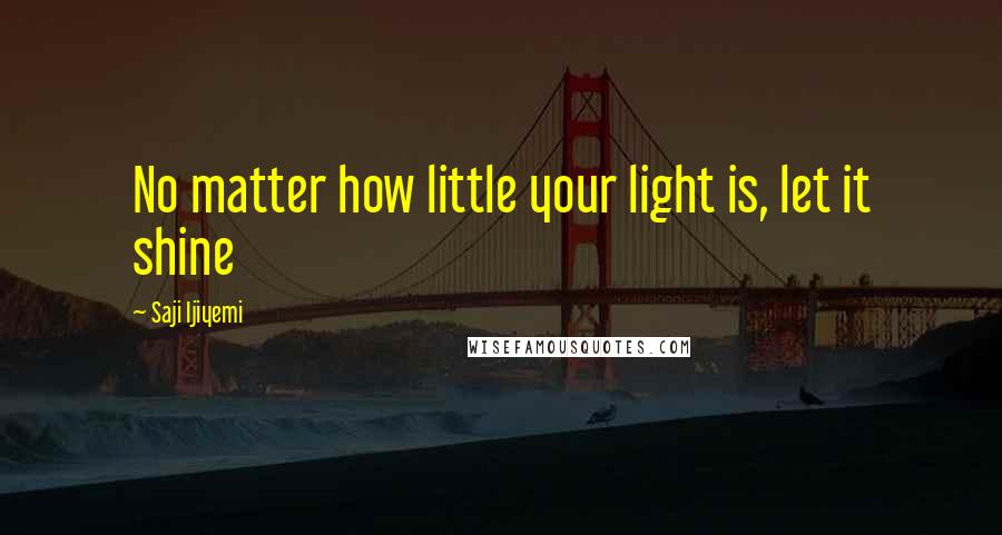 Saji Ijiyemi Quotes: No matter how little your light is, let it shine