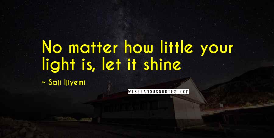 Saji Ijiyemi Quotes: No matter how little your light is, let it shine