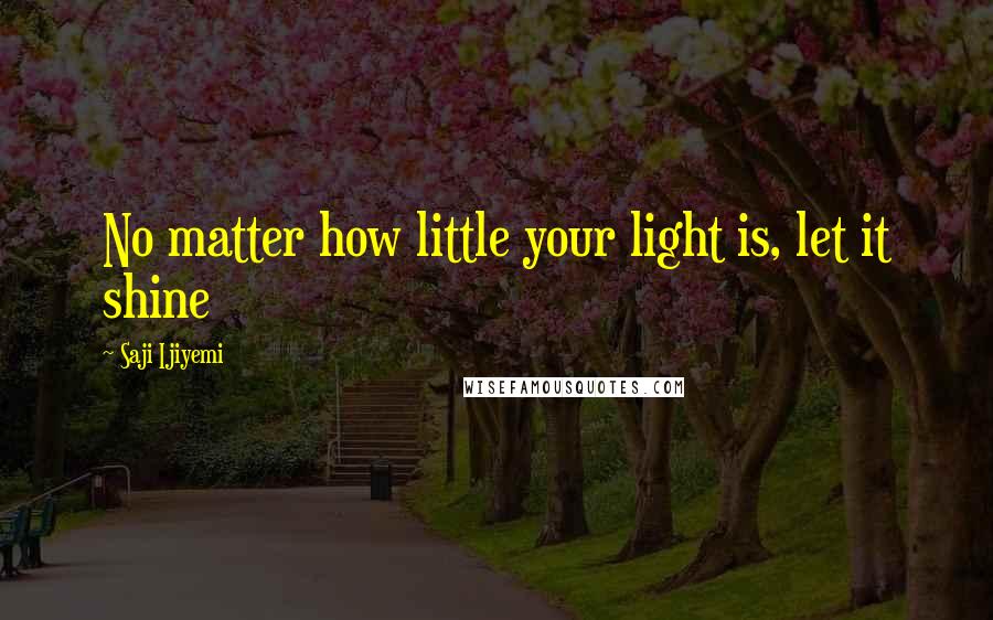 Saji Ijiyemi Quotes: No matter how little your light is, let it shine