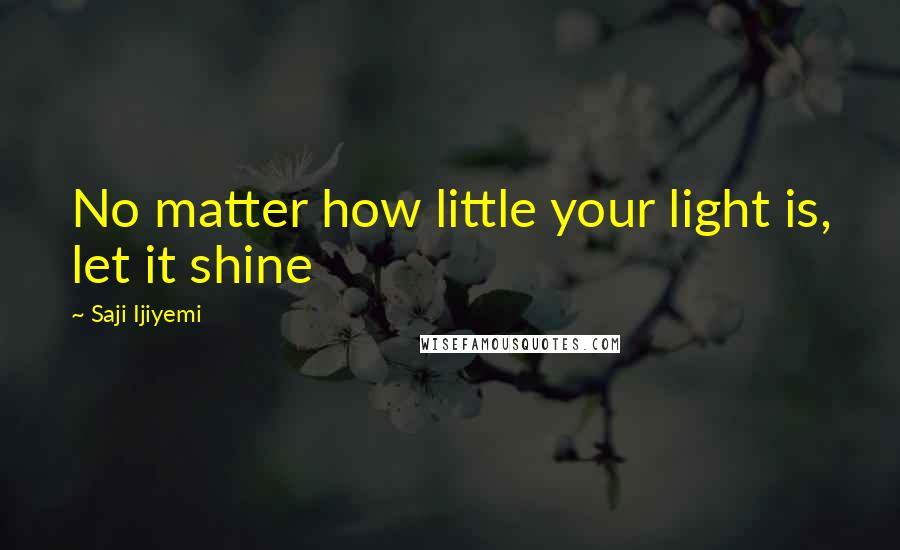 Saji Ijiyemi Quotes: No matter how little your light is, let it shine