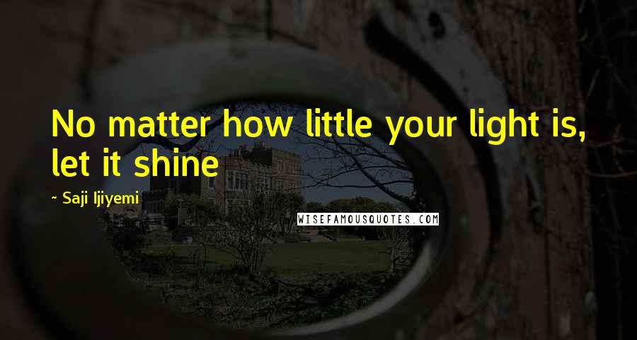 Saji Ijiyemi Quotes: No matter how little your light is, let it shine