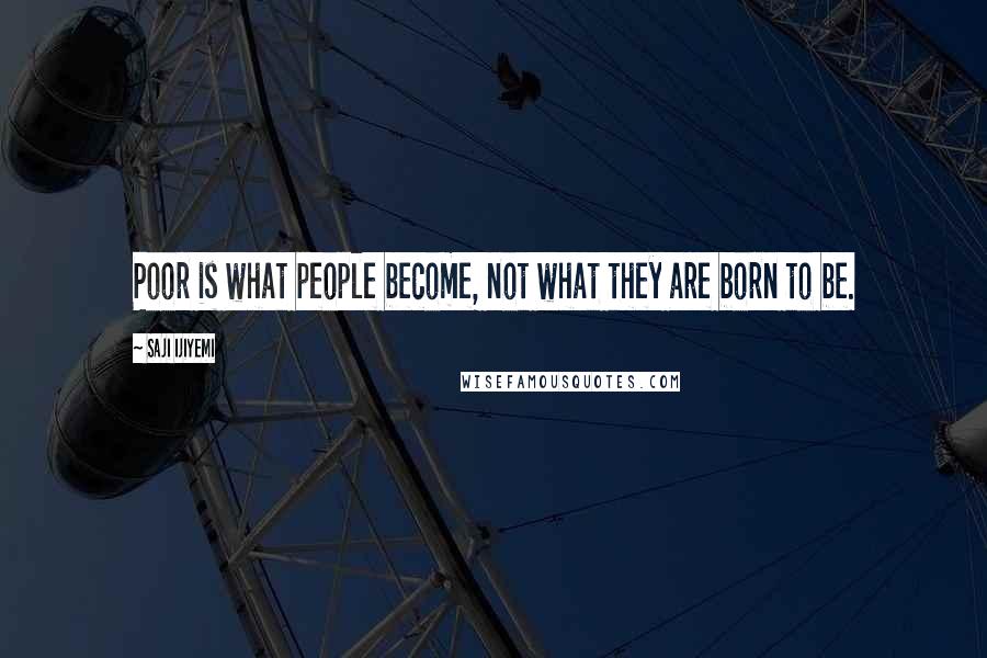 Saji Ijiyemi Quotes: Poor is what people become, not what they are born to be.