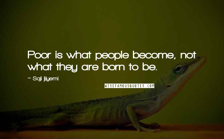 Saji Ijiyemi Quotes: Poor is what people become, not what they are born to be.