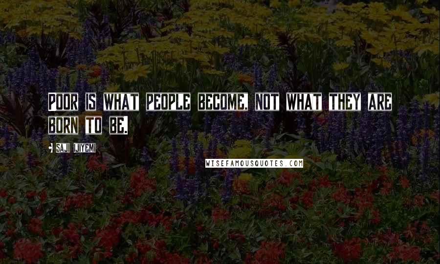 Saji Ijiyemi Quotes: Poor is what people become, not what they are born to be.