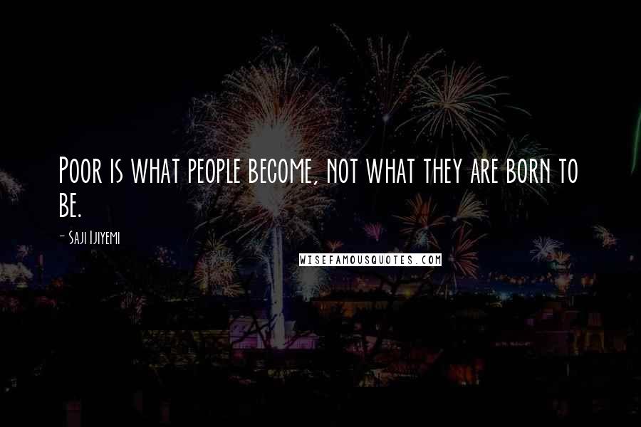 Saji Ijiyemi Quotes: Poor is what people become, not what they are born to be.
