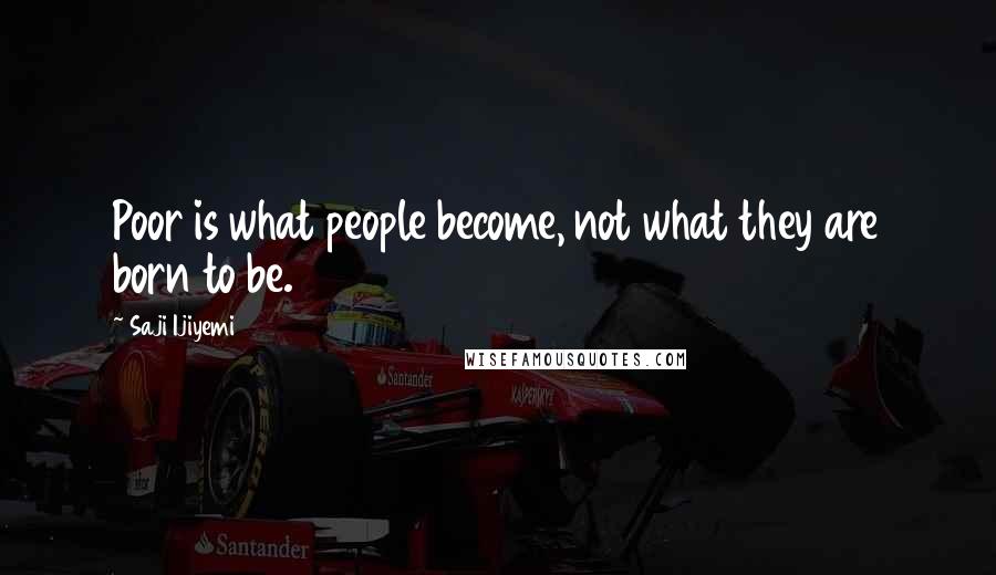 Saji Ijiyemi Quotes: Poor is what people become, not what they are born to be.