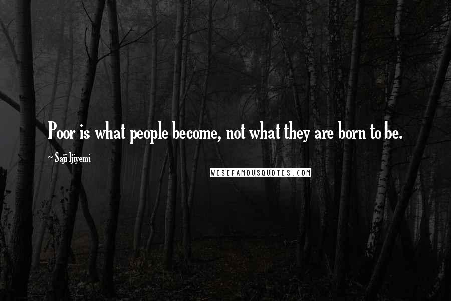 Saji Ijiyemi Quotes: Poor is what people become, not what they are born to be.