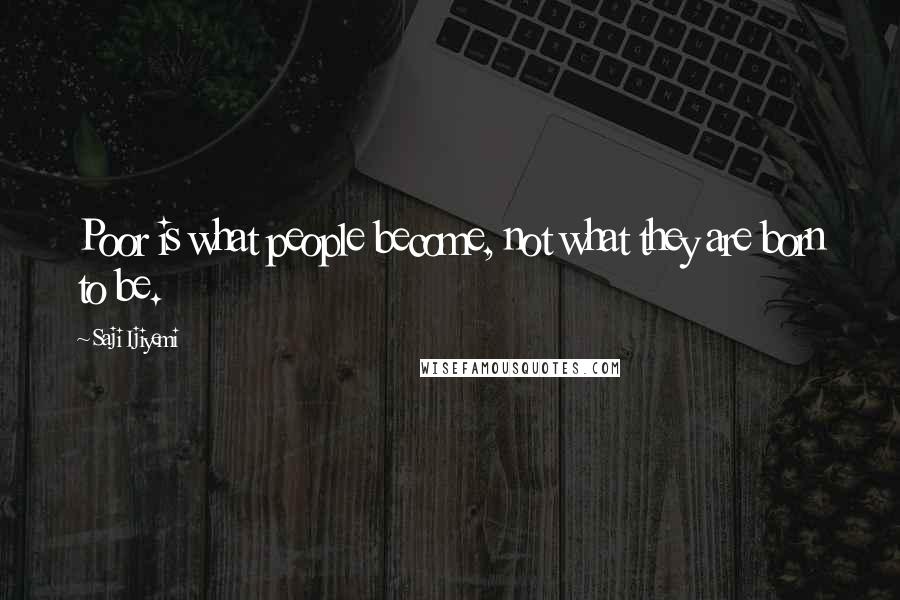 Saji Ijiyemi Quotes: Poor is what people become, not what they are born to be.