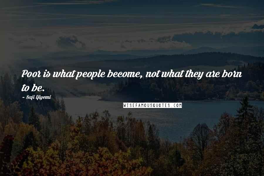 Saji Ijiyemi Quotes: Poor is what people become, not what they are born to be.