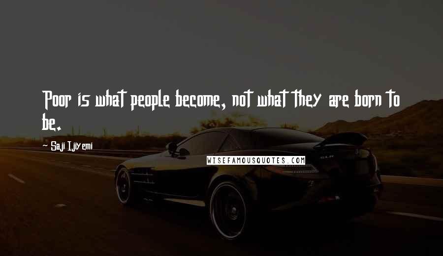 Saji Ijiyemi Quotes: Poor is what people become, not what they are born to be.