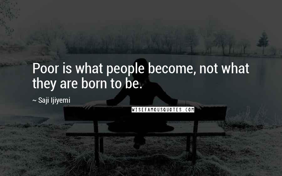 Saji Ijiyemi Quotes: Poor is what people become, not what they are born to be.