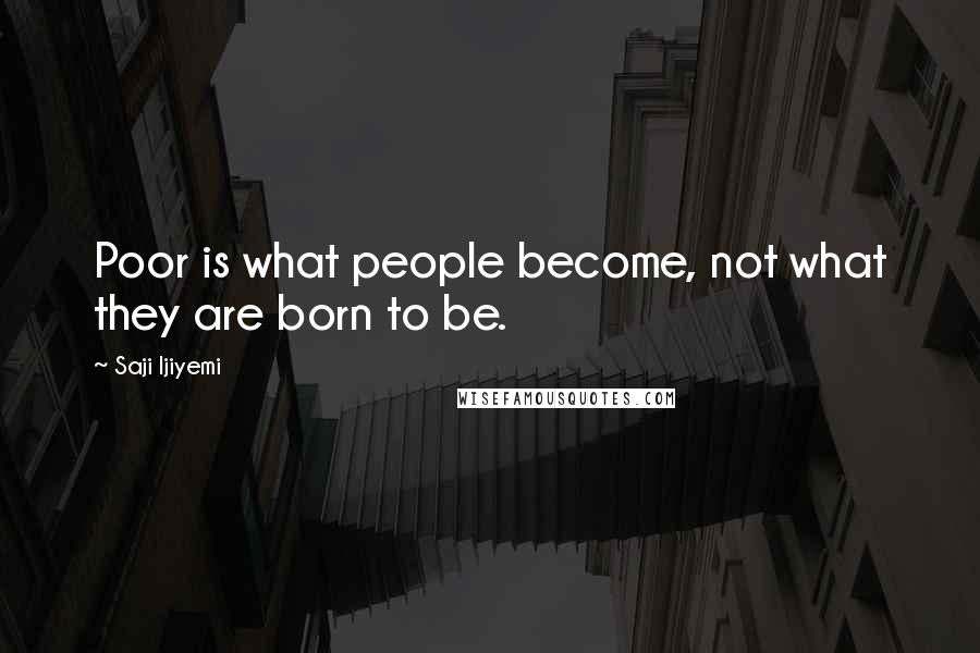 Saji Ijiyemi Quotes: Poor is what people become, not what they are born to be.