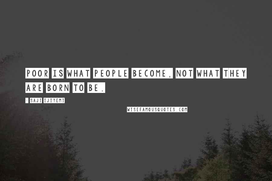 Saji Ijiyemi Quotes: Poor is what people become, not what they are born to be.