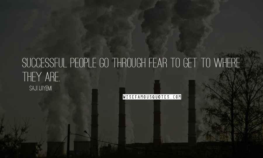 Saji Ijiyemi Quotes: Successful people go through fear to get to where they are.