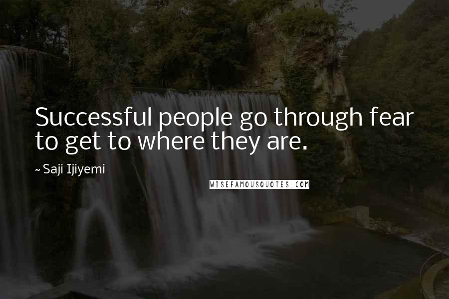 Saji Ijiyemi Quotes: Successful people go through fear to get to where they are.