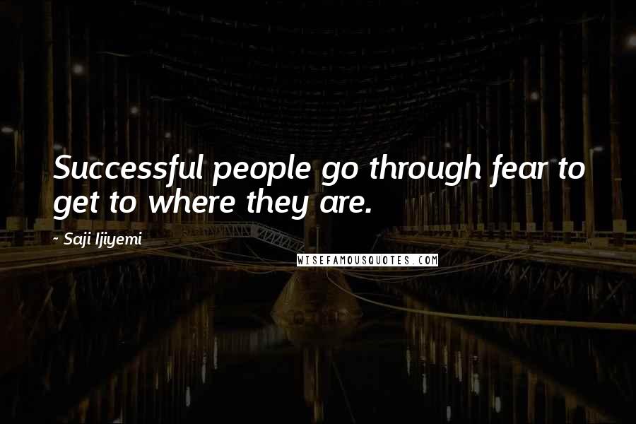 Saji Ijiyemi Quotes: Successful people go through fear to get to where they are.