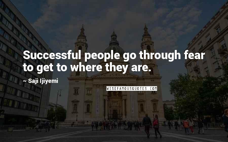 Saji Ijiyemi Quotes: Successful people go through fear to get to where they are.