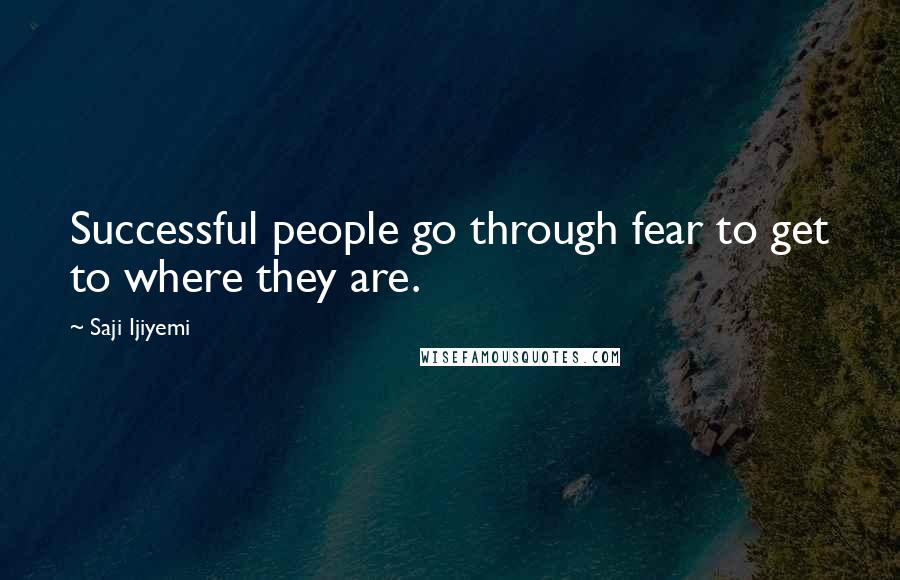 Saji Ijiyemi Quotes: Successful people go through fear to get to where they are.