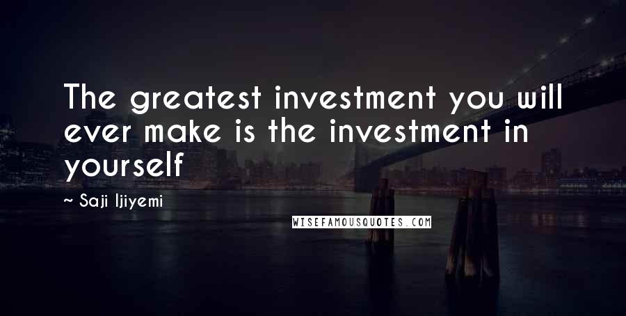 Saji Ijiyemi Quotes: The greatest investment you will ever make is the investment in yourself