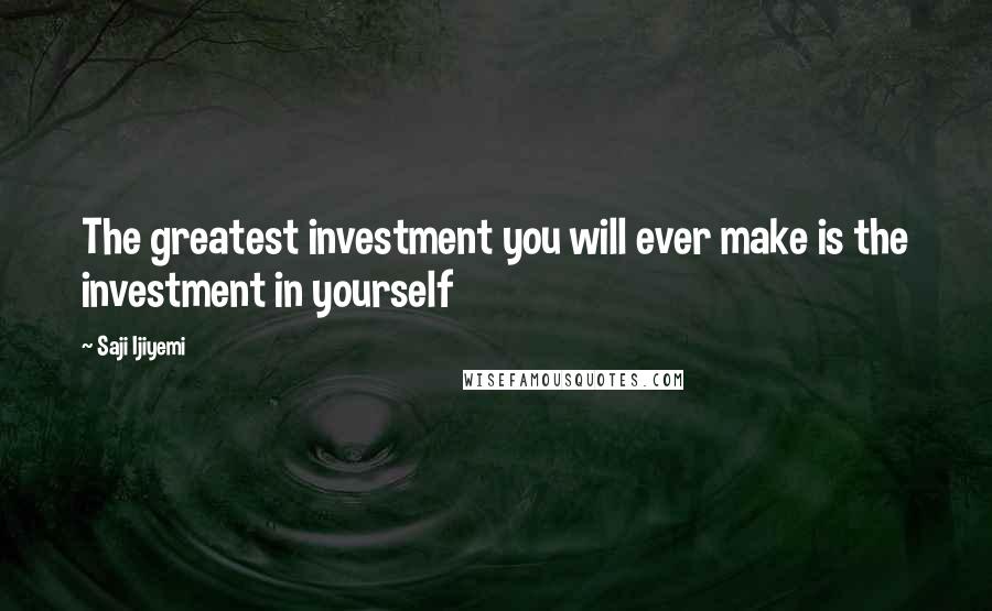 Saji Ijiyemi Quotes: The greatest investment you will ever make is the investment in yourself