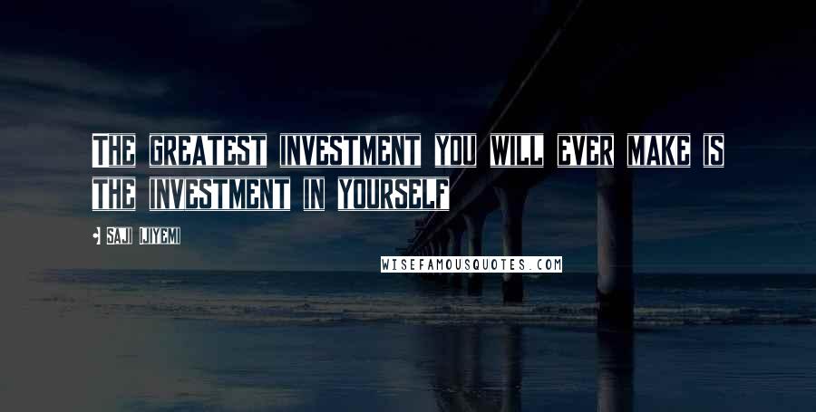 Saji Ijiyemi Quotes: The greatest investment you will ever make is the investment in yourself