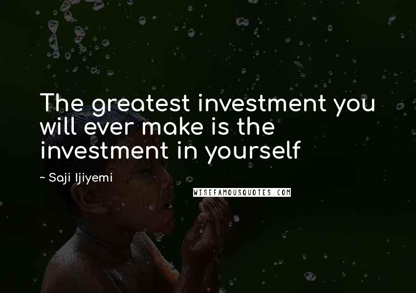 Saji Ijiyemi Quotes: The greatest investment you will ever make is the investment in yourself