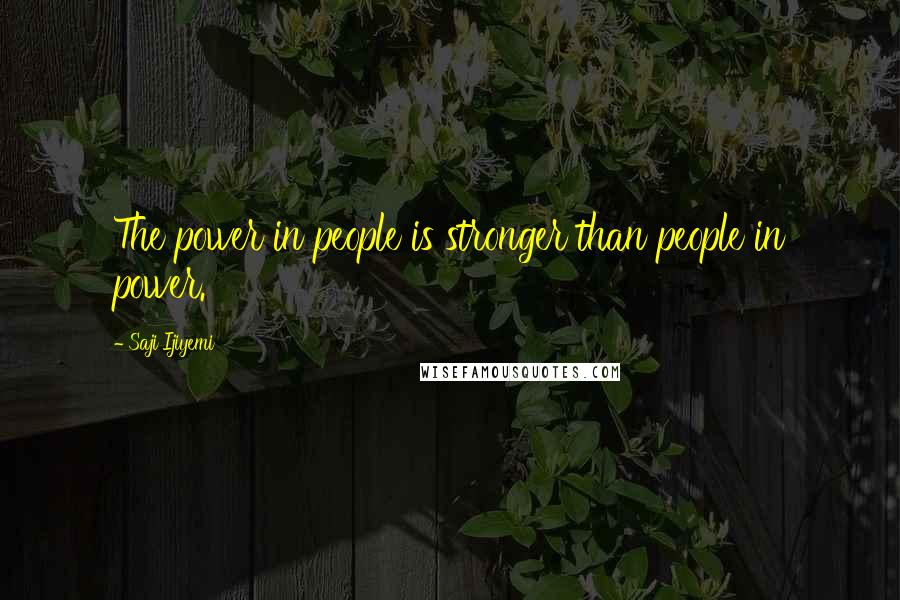 Saji Ijiyemi Quotes: The power in people is stronger than people in power.