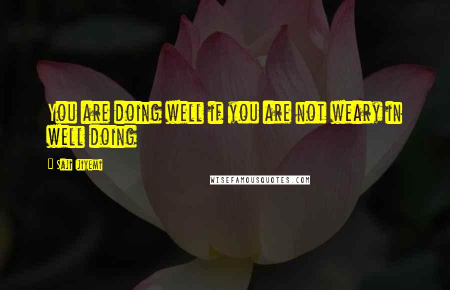 Saji Ijiyemi Quotes: You are doing well if you are not weary in well doing