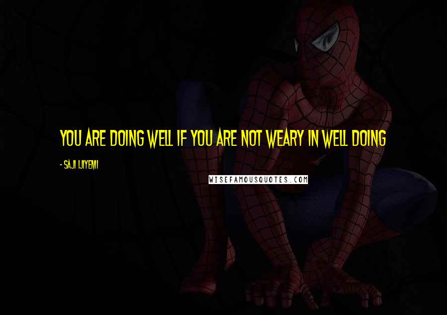 Saji Ijiyemi Quotes: You are doing well if you are not weary in well doing