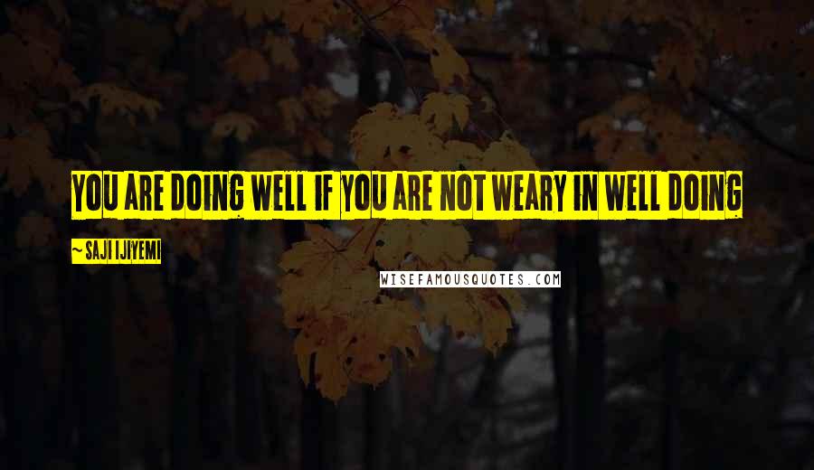 Saji Ijiyemi Quotes: You are doing well if you are not weary in well doing