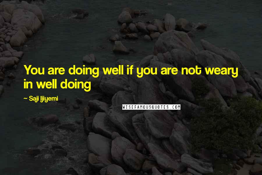 Saji Ijiyemi Quotes: You are doing well if you are not weary in well doing