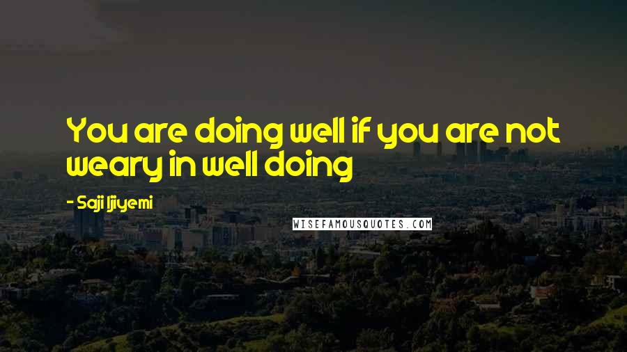 Saji Ijiyemi Quotes: You are doing well if you are not weary in well doing