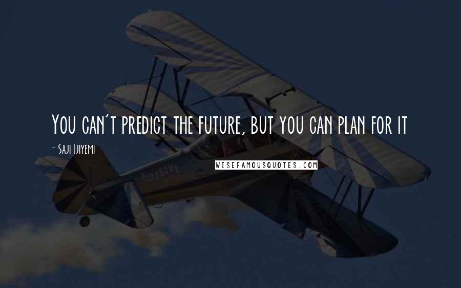 Saji Ijiyemi Quotes: You can't predict the future, but you can plan for it