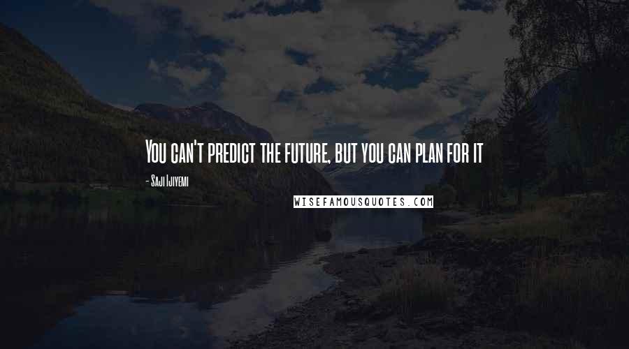 Saji Ijiyemi Quotes: You can't predict the future, but you can plan for it