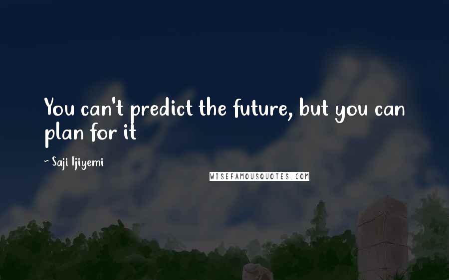 Saji Ijiyemi Quotes: You can't predict the future, but you can plan for it