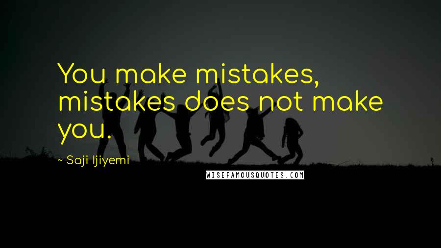 Saji Ijiyemi Quotes: You make mistakes, mistakes does not make you.