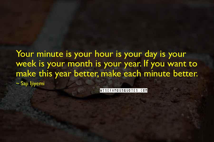 Saji Ijiyemi Quotes: Your minute is your hour is your day is your week is your month is your year. If you want to make this year better, make each minute better.