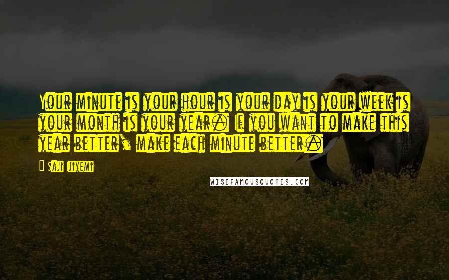 Saji Ijiyemi Quotes: Your minute is your hour is your day is your week is your month is your year. If you want to make this year better, make each minute better.