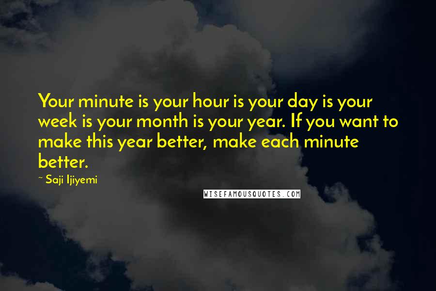 Saji Ijiyemi Quotes: Your minute is your hour is your day is your week is your month is your year. If you want to make this year better, make each minute better.