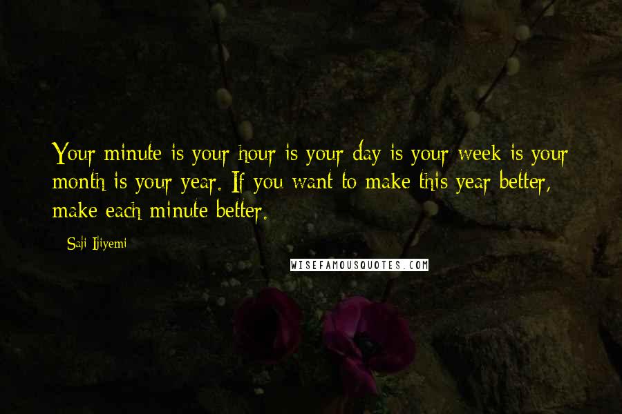 Saji Ijiyemi Quotes: Your minute is your hour is your day is your week is your month is your year. If you want to make this year better, make each minute better.