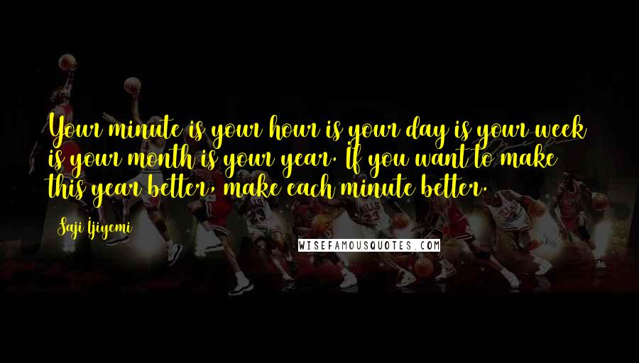 Saji Ijiyemi Quotes: Your minute is your hour is your day is your week is your month is your year. If you want to make this year better, make each minute better.