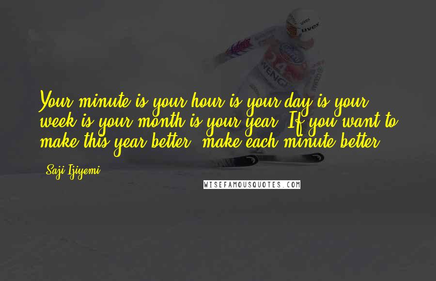 Saji Ijiyemi Quotes: Your minute is your hour is your day is your week is your month is your year. If you want to make this year better, make each minute better.