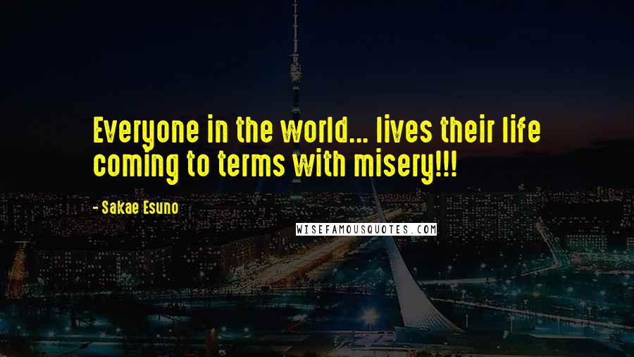 Sakae Esuno Quotes: Everyone in the world... lives their life coming to terms with misery!!!