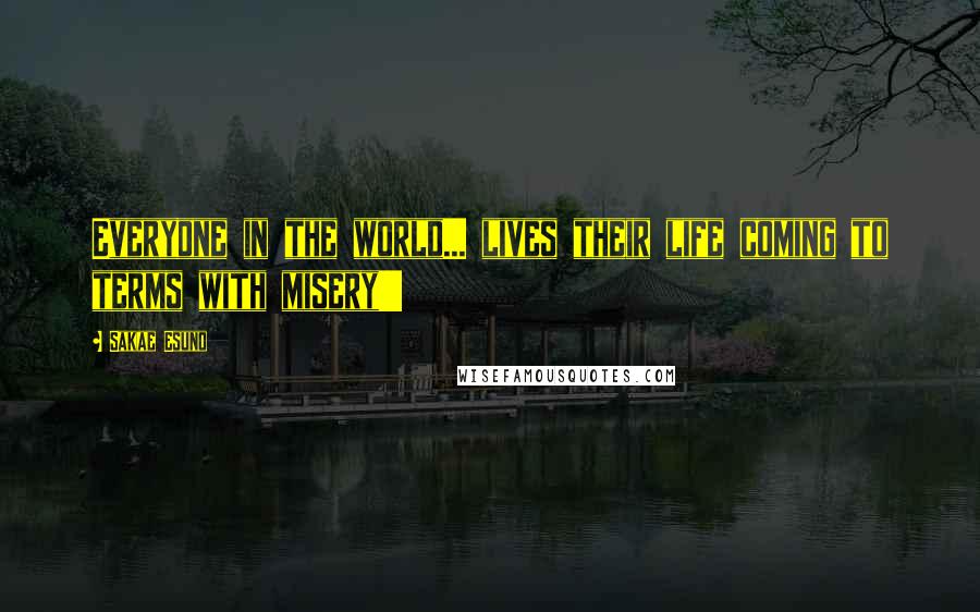 Sakae Esuno Quotes: Everyone in the world... lives their life coming to terms with misery!!!