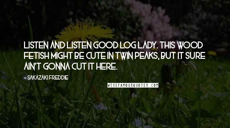 Sakazaki Freddie Quotes: Listen and listen good Log Lady. This wood fetish might be cute in Twin Peaks, but it sure ain't gonna cut it here.