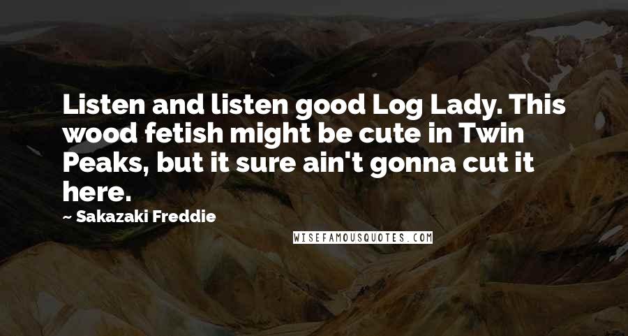 Sakazaki Freddie Quotes: Listen and listen good Log Lady. This wood fetish might be cute in Twin Peaks, but it sure ain't gonna cut it here.